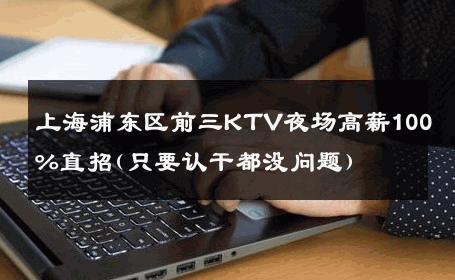 上海浦东区前三KTV夜场高薪100%直招(只要认干都没问题) 