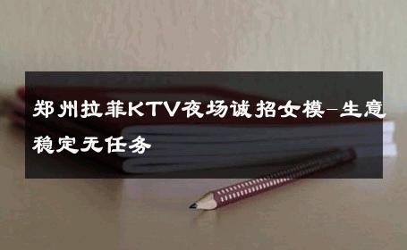 郑州拉菲KTV夜场诚招女模-生意稳定无任务 