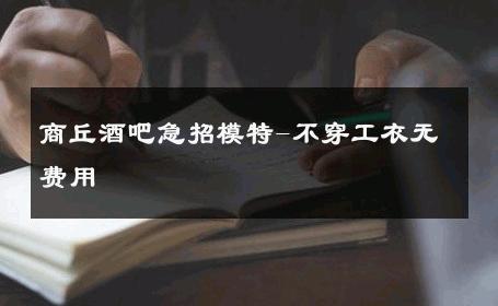商丘酒吧急招模特-不穿工衣无费用 