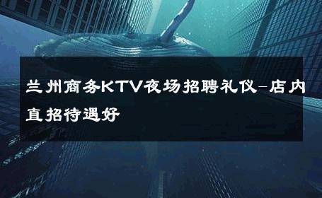 兰州商务KTV夜场招聘礼仪-店内直招待遇好 