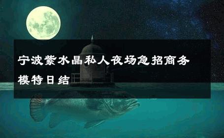宁波紫水晶私人夜场急招商务模特日结 
