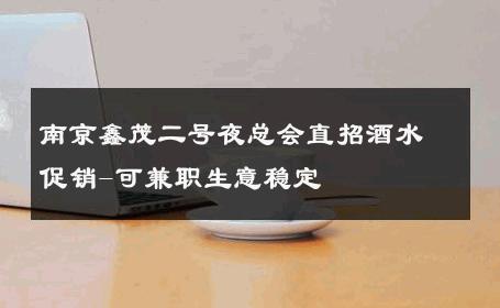 南京鑫茂二号夜总会直招酒水促销-可兼职生意稳定 