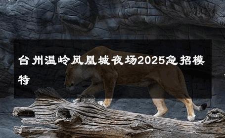 台州温岭凤凰城夜场2025急招模特 