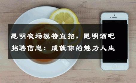 昆明夜场模特直招，昆明酒吧招聘信息：成就你的魅力人生