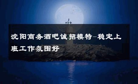 沈阳商务酒吧诚招模特-稳定上班工作氛围好 