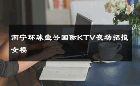 南宁环球壹号国际KTV夜场招揽女模 