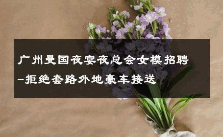 广州曼国夜宴夜总会女模招聘-拒绝套路外地豪车接送 