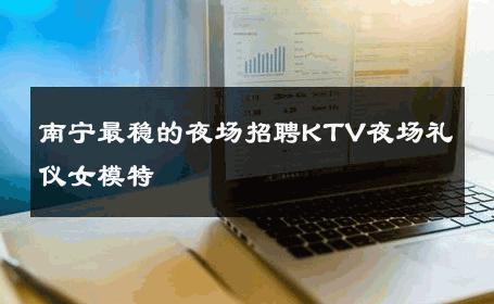 南宁最稳的夜场招聘KTV夜场礼仪女模特 