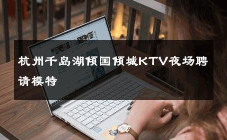 杭州千岛湖倾国倾城KTV夜场聘请模特 