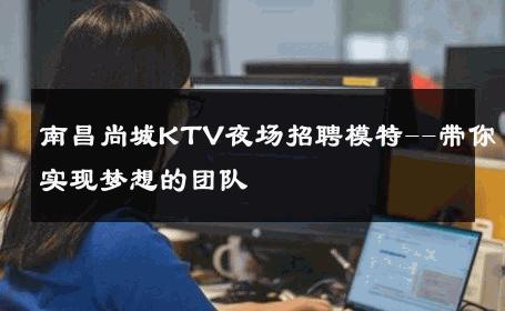 南昌尚城KTV夜场招聘模特--带你实现梦想的团队 