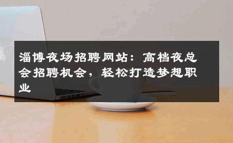 淄博夜场招聘网站：高档夜总会招聘机会，轻松打造梦想职业