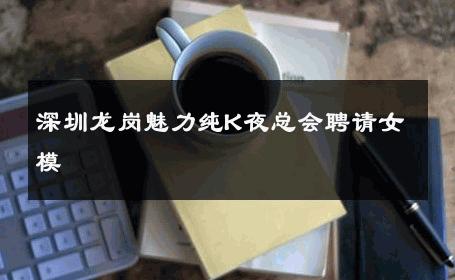 深圳龙岗魅力纯K夜总会聘请女模 