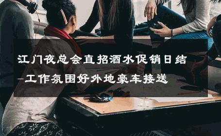 江门夜总会直招酒水促销日结-工作氛围好外地豪车接送 