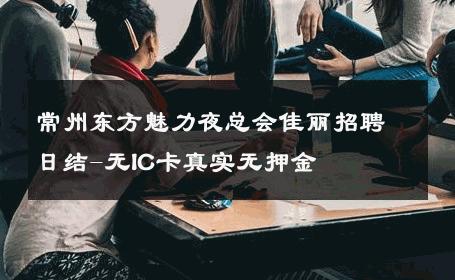 常州东方魅力夜总会佳丽招聘日结-无IC卡真实无押金 