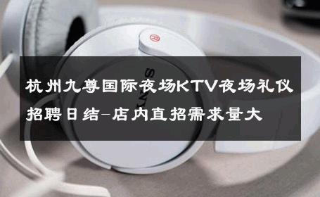 杭州九尊国际夜场KTV夜场礼仪招聘日结-店内直招需求量大 