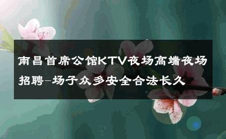 南昌首席公馆KTV夜场高端夜场招聘-场子众多安全合法长久 