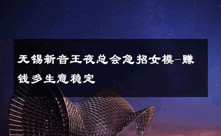 无锡新音王夜总会急招女模-赚钱多生意稳定 