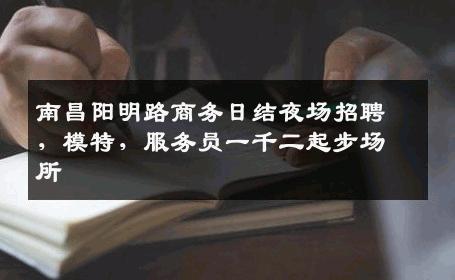 南昌阳明路商务日结夜场招聘，模特，服务员一千二起步场所 