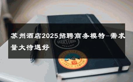 苏州酒店2025招聘商务模特-需求量大待遇好 