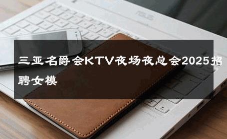 三亚名爵会KTV夜场夜总会2025招聘女模 