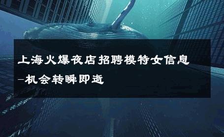 上海火爆夜店招聘模特女信息-机会转瞬即逝 