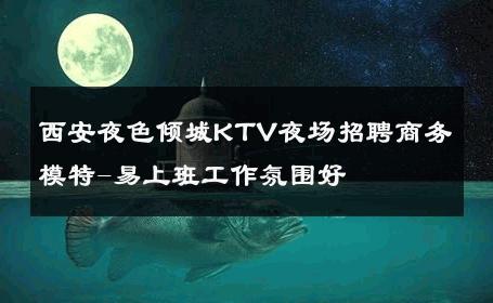 西安夜色倾城KTV夜场招聘商务模特-易上班工作氛围好 
