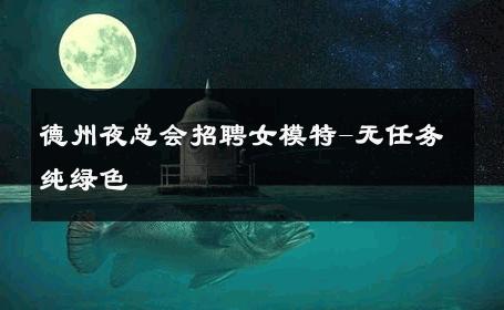 德州夜总会招聘女模特-无任务纯绿色 