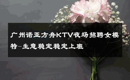 广州诺亚方舟KTV夜场招聘女模特-生意稳定稳定上班 