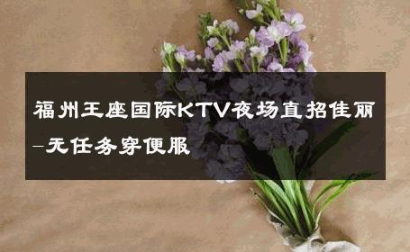 福州王座国际KTV夜场直招佳丽-无任务穿便服 