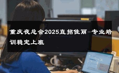 重庆夜总会2025直招佳丽-专业培训稳定上班 