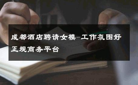 成都酒店聘请女模-工作氛围好正规商务平台 