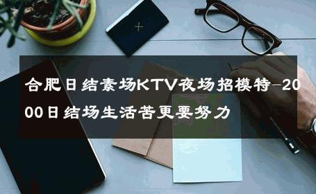合肥日结素场KTV夜场招模特-2000日结场生活苦更要努力 