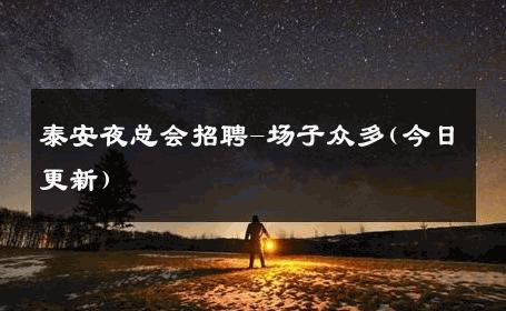 泰安夜总会招聘-场子众多(今日更新) 