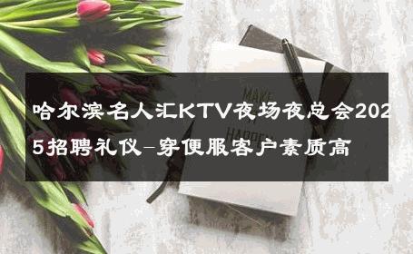 哈尔滨名人汇KTV夜场夜总会2025招聘礼仪-穿便服客户素质高 