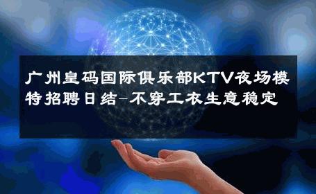 广州皇码国际俱乐部KTV夜场模特招聘日结-不穿工衣生意稳定 