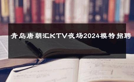 青岛唐朝汇KTV夜场2024模特招聘 