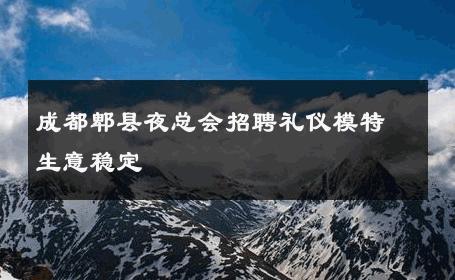 成都郫县夜总会招聘礼仪模特生意稳定 