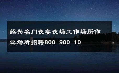 绍兴名门夜宴夜场工作场所作业场所招聘800 900 10 