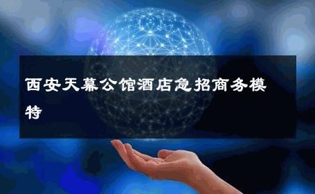 西安天幕公馆酒店急招商务模特 