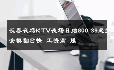 长春夜场KTV夜场日结800~39起步女模翻台快 工资高 赚 