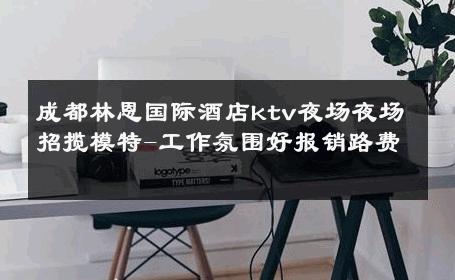 成都林恩国际酒店ktv夜场夜场招揽模特-工作氛围好报销路费 
