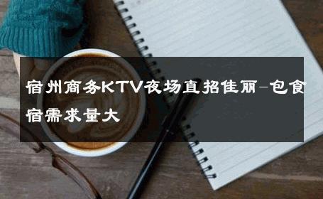 宿州商务KTV夜场直招佳丽-包食宿需求量大 