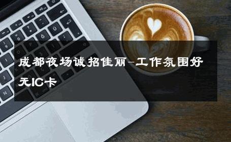成都夜场诚招佳丽-工作氛围好无IC卡 