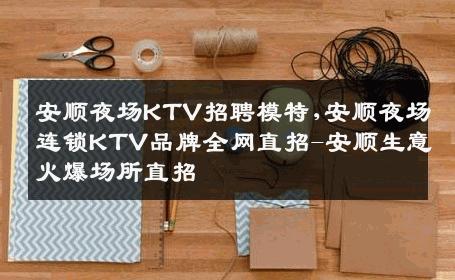 安顺夜场KTV招聘模特,安顺夜场连锁KTV品牌全网直招-安顺生意火爆场所直招