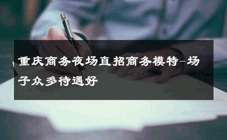 重庆商务夜场直招商务模特-场子众多待遇好 