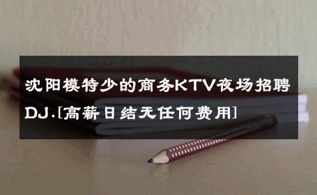 沈阳模特少的商务KTV夜场招聘DJ.[高薪日结无任何费用] 