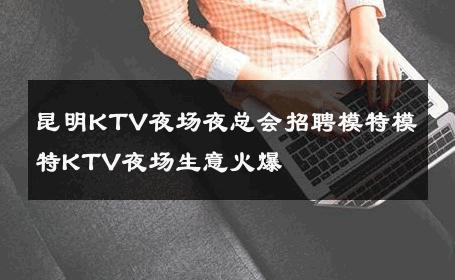 昆明KTV夜场夜总会招聘模特模特KTV夜场生意火爆 
