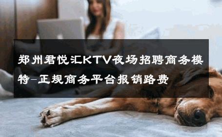 郑州君悦汇KTV夜场招聘商务模特-正规商务平台报销路费 