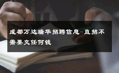 成都万达瑞华招聘信息-直招不需要交任何钱 