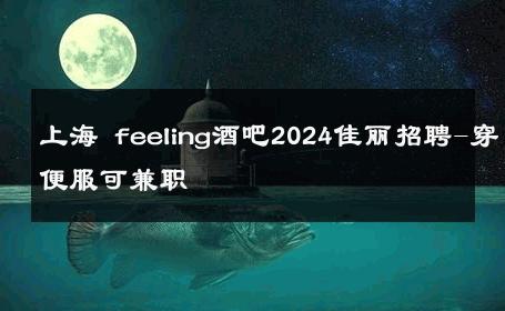 上海 feeling酒吧2024佳丽招聘-穿便服可兼职 